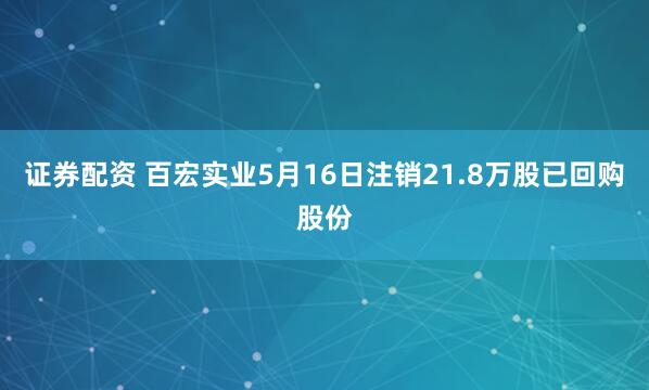 证券配资 百宏实业5月16日注销21.8万股已回购股份