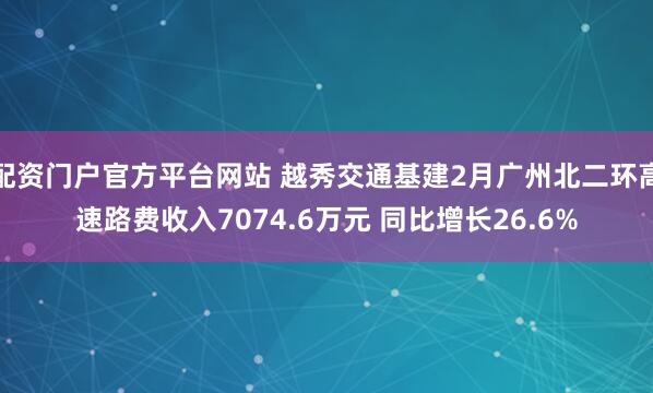 配资门户官方平台网站 越秀交通基建2月广州北二环高速路费收入7074.6万元 同比增长26.6%