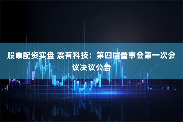 股票配资实盘 震有科技：第四届董事会第一次会议决议公告