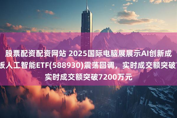 股票配资配资网站 2025国际电脑展展示AI创新成果！科创板人工智能ETF(588930)震荡回调，实时成交额突破7200万元