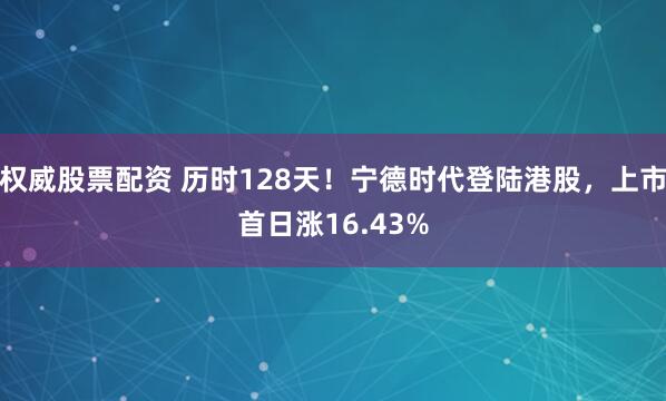 权威股票配资 历时128天！宁德时代登陆港股，上市首日涨16.43%
