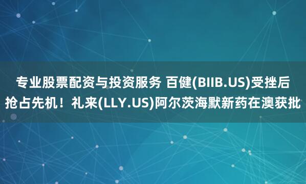 专业股票配资与投资服务 百健(BIIB.US)受挫后抢占先机！礼来(LLY.US)阿尔茨海默新药在澳获批