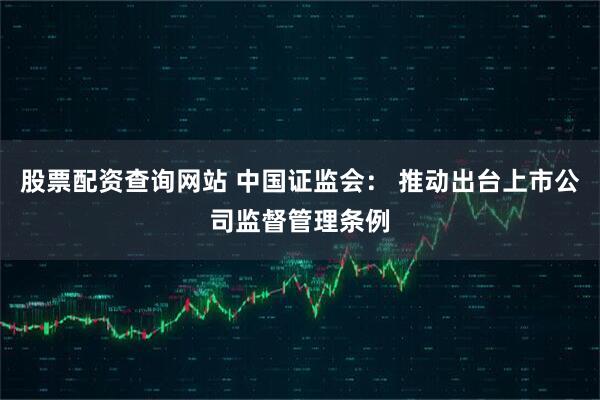 股票配资查询网站 中国证监会： 推动出台上市公司监督管理条例