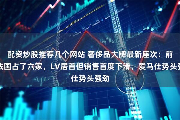 配资炒股推荐几个网站 奢侈品大牌最新座次：前十法国占了六家，LV居首但销售首度下滑，爱马仕势头强劲