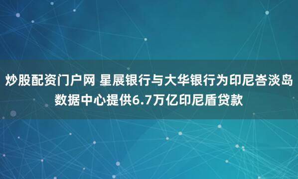 炒股配资门户网 星展银行与大华银行为印尼峇淡岛数据中心提供6.7万亿印尼盾贷款