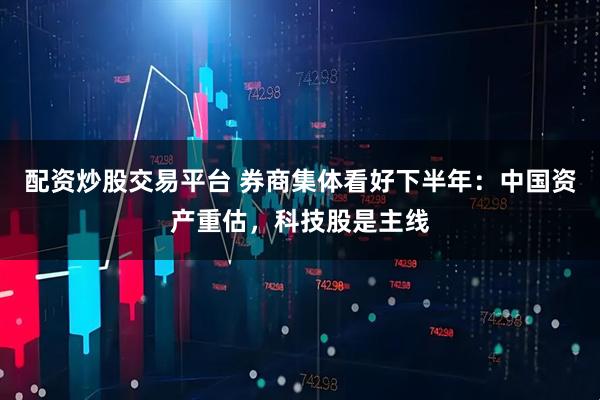 配资炒股交易平台 券商集体看好下半年：中国资产重估，科技股是主线