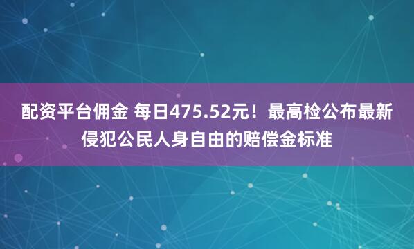 配资平台佣金 每日475.52元！最高检公布最新侵犯公民人身自由的赔偿金标准