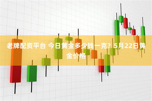 老牌配资平台 今日黄金多少钱一克？5月22日黄金价格