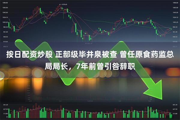 按日配资炒股 正部级毕井泉被查 曾任原食药监总局局长，7年前曾引咎辞职