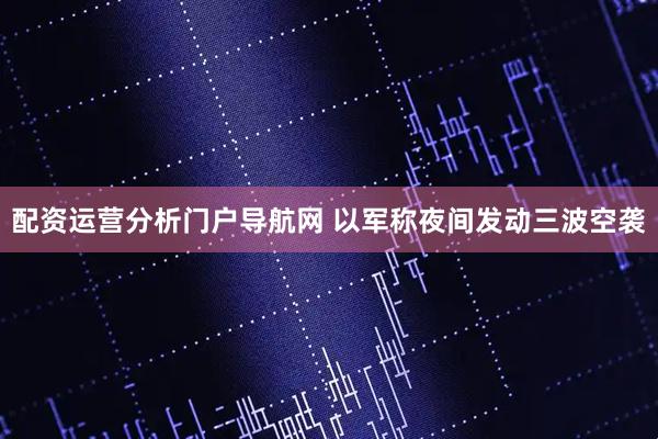 配资运营分析门户导航网 以军称夜间发动三波空袭