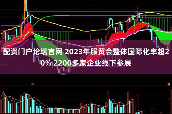 配资门户论坛官网 2023年服贸会整体国际化率超20% 2200多家企业线下参展