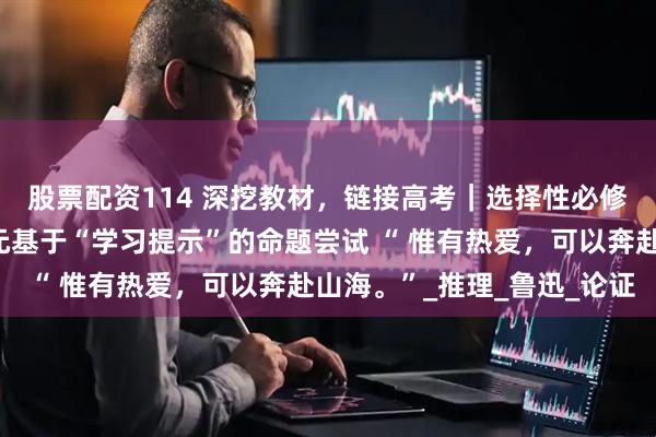 股票配资114 深挖教材，链接高考｜选择性必修上第三单元和第四单元基于“学习提示”的命题尝试 “ 惟有热爱，可以奔赴山海。”_推理_鲁迅_论证
