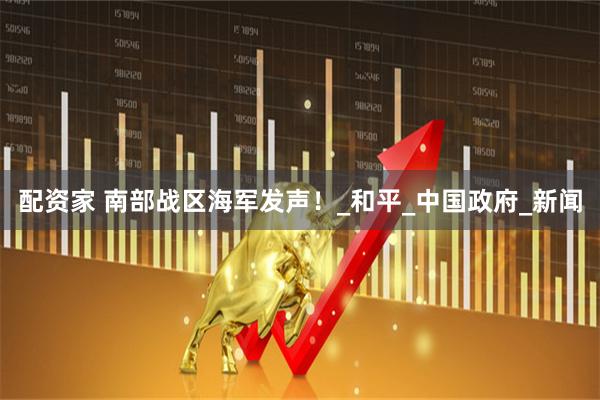 配资家 南部战区海军发声！_和平_中国政府_新闻
