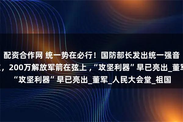 配资合作网 统一势在必行！国防部长发出统一强音，“台独”结局已定，200万解放军箭在弦上 ,“攻坚利器”早已亮出_董军_人民大会堂_祖国
