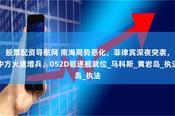 股票配资导航网 南海局势恶化，菲律宾深夜突袭，中方火速增兵，052D驱逐舰就位_马科斯_黄岩岛_执法