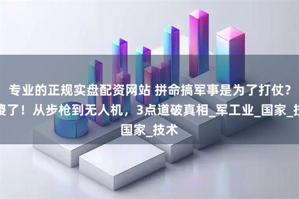 专业的正规实盘配资网站 拼命搞军事是为了打仗？别傻了！从步枪到无人机，3点道破真相_军工业_国家_技术
