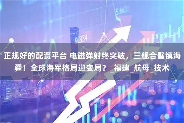 正规好的配资平台 电磁弹射终突破，三舰合璧镇海疆！全球海军格局迎变局？_福建_航母_技术