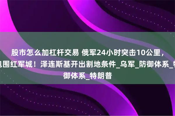 股市怎么加杠杆交易 俄军24小时突击10公里，彻底包围红军城！泽连斯基开出割地条件_乌军_防御体系_特朗普