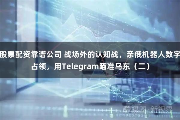 股票配资靠谱公司 战场外的认知战，亲俄机器人数字占领，用Telegram瞄准乌东（二）