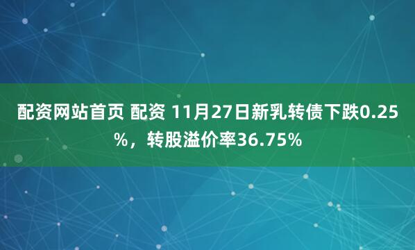 配资网站首页 配资 11月27日新乳转债下跌0.25%，转股溢价率36.75%