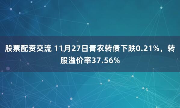 股票配资交流 11月27日青农转债下跌0.21%，转股溢价率37.56%