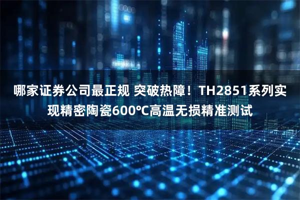 哪家证券公司最正规 突破热障！TH2851系列实现精密陶瓷600℃高温无损精准测试